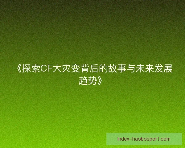 《探索CF大灾变背后的故事与未来发展趋势》