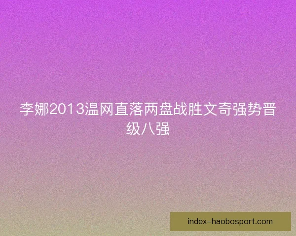 李娜2013温网直落两盘战胜文奇强势晋级八强