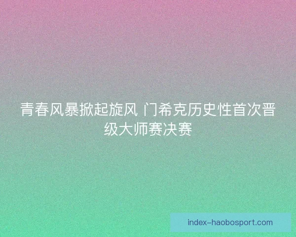 青春风暴掀起旋风 门希克历史性首次晋级大师赛决赛